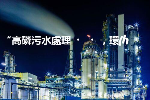 “高磷污水處理，環(huán)保先鋒，守護碧水藍天！”